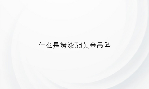 什么是烤漆3d黄金吊坠(什么是烤漆3d黄金吊坠呢)