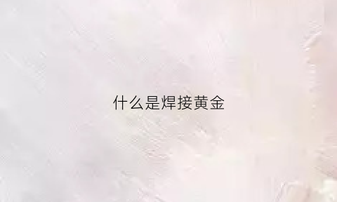 什么是焊接黄金(什么是焊接黄金工艺)