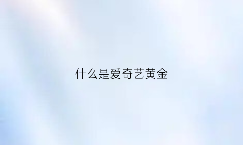 什么是爱奇艺黄金(什么是爱奇艺黄金vip会员)