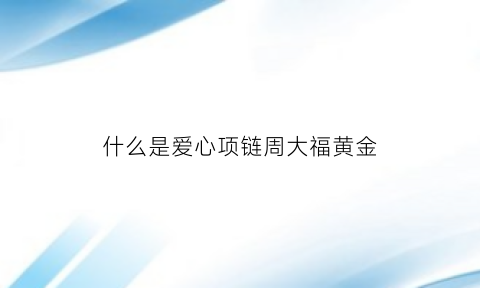 什么是爱心项链周大福黄金(周大福爱心手链)