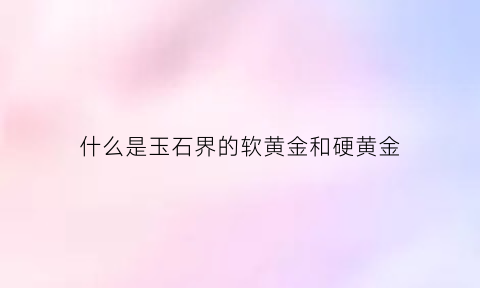 什么是玉石界的软黄金和硬黄金(什么是玉石界的软黄金和硬黄金呢)