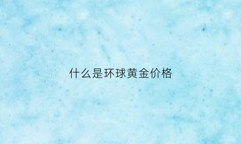 什么是环球黄金价格(环球价格多少)