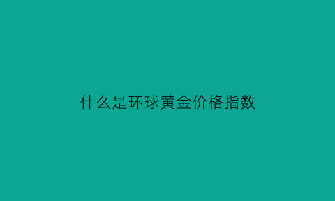 什么是环球黄金价格指数(环球贵金属官网)