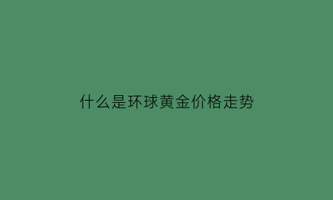 什么是环球黄金价格走势(环球商品实时行情)