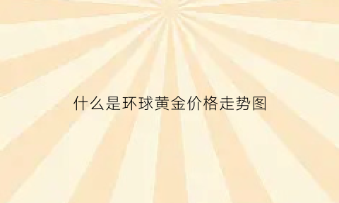 什么是环球黄金价格走势图(环球黄金数字交易所)