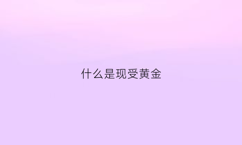 什么是现受黄金(现货黄金是实物黄金吗)