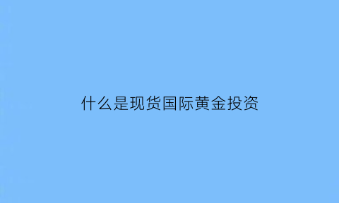 什么是现货国际黄金投资(什么叫现货黄金)