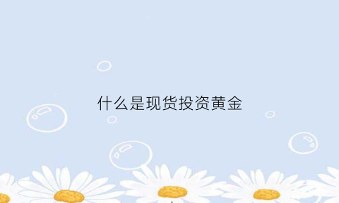 什么是现货投资黄金(现货黄金投资怎么样)