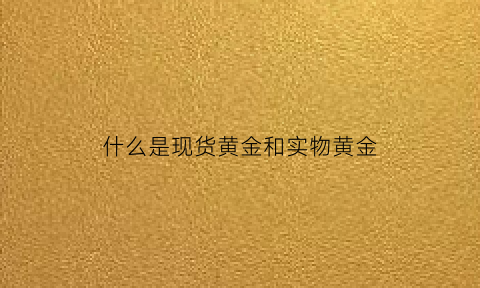 什么是现货黄金和实物黄金(现货黄金与黄金现货的区别)