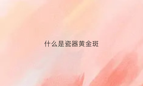 什么是瓷器黄金斑(瓷器上的黄斑是怎么形成的)