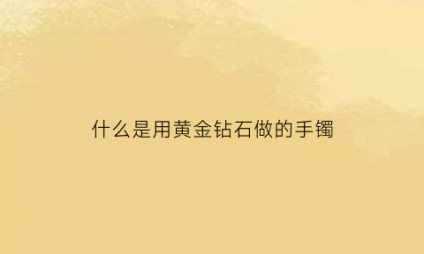 什么是用黄金钻石做的手镯(黄金钻石首饰)