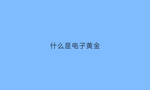 什么是电子黄金(什么是电子黄金费料)