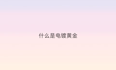 什么是电镀黄金(电镀黄金的纯度是多少)