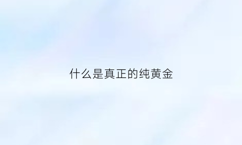 什么是真正的纯黄金(什么是真正的纯黄金呢)