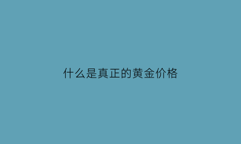 什么是真正的黄金价格(黄金价格指的是什么纯度的价格)