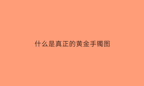 什么是真正的黄金手镯图(真金手镯长什么样子)