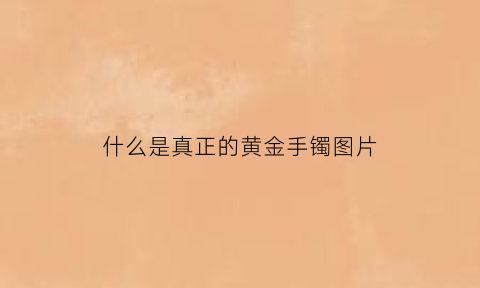 什么是真正的黄金手镯图片