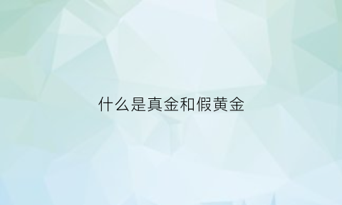 什么是真金和假黄金(真金和假金对照图片鉴别)