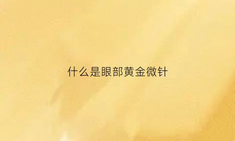 什么是眼部黄金微针(黄金微针可以做眼皮吗)