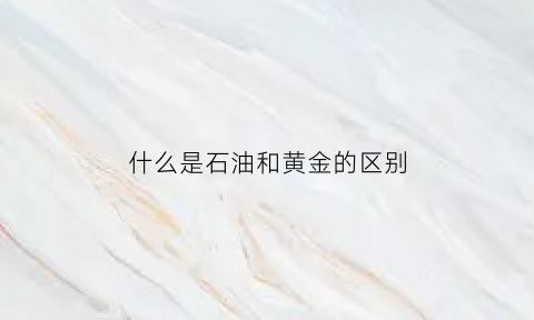 什么是石油和黄金的区别