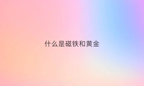 什么是磁铁和黄金(什么是磁铁和黄金反应)