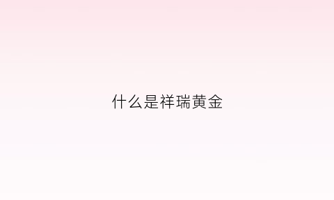 什么是祥瑞黄金(什么是祥瑞黄金手镯图片)