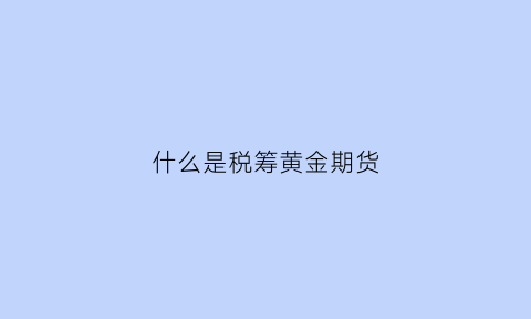 什么是税筹黄金期货(什么是税筹黄金期货)