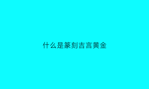 什么是篆刻吉言黄金(什么是篆刻吉言黄金图片)