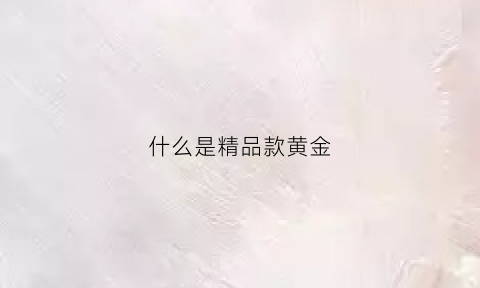 什么是精品款黄金(黄金精品款是什么意思)