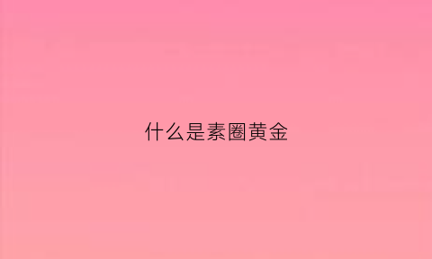 什么是素圈黄金(素圈黄金戒指图片)