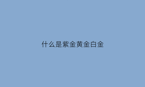 什么是紫金黄金白金(紫金白金黄金哪个更珍贵)