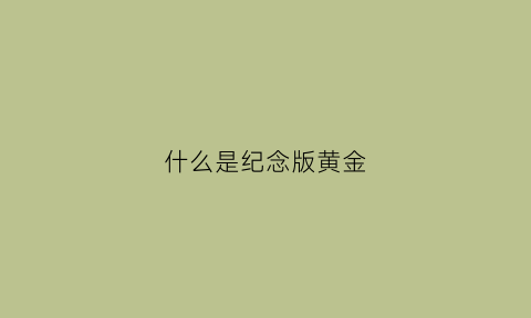 什么是纪念版黄金(什么是纪念版黄金手表)