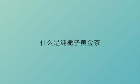 什么是纯栀子黄金茶(黄金栀子有什么功效)