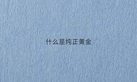 什么是纯正黄金(什么是纯正黄金项链)