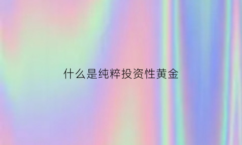 什么是纯粹投资性黄金(什么是纯资本投资)