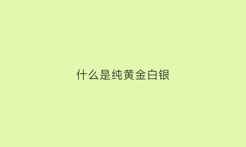 什么是纯黄金白银(什么是纯黄金白银项链)