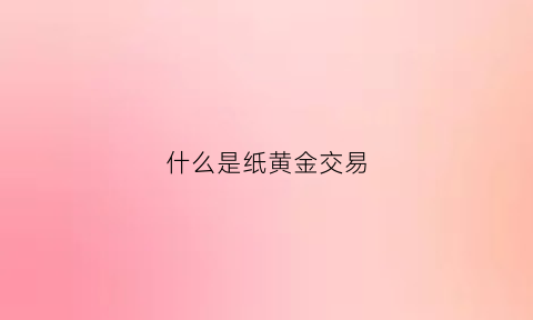 什么是纸黄金交易(什么是纸黄金交易平台)