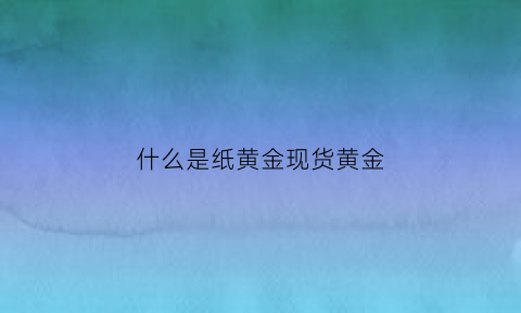 什么是纸黄金现货黄金(什么是纸黄金现货黄金呢)