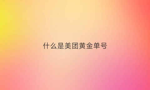 什么是美团黄金单号(美团外卖单号是什么)