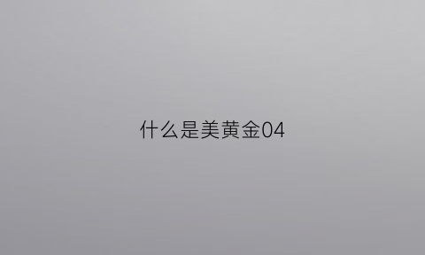 什么是美黄金04(美黄金最新消息)