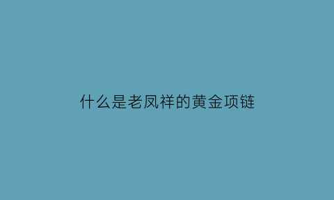 什么是老凤祥的黄金项链(什么是老凤祥的黄金项链图片)