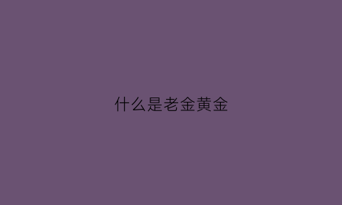 什么是老金黄金(黄金中什么叫老金)