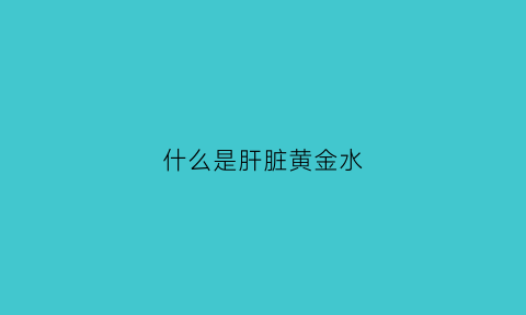 什么是肝脏黄金水(肝里有黄水是什么情况)