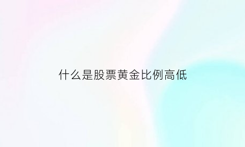 什么是股票黄金比例高低(什么是股票黄金比例高低的)