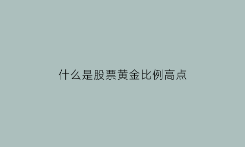 什么是股票黄金比例高点(什么是股票黄金比例高点和低点)