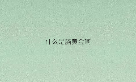 什么是脑黄金啊(脑黄金是指什么)