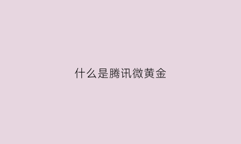 什么是腾讯微黄金(什么是腾讯微黄金会员账号)