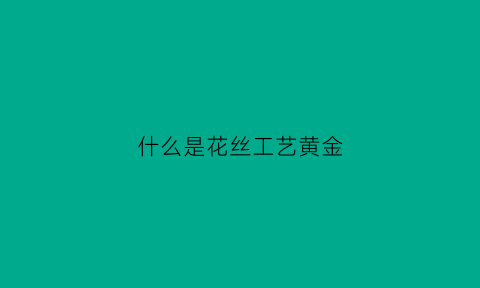 什么是花丝工艺黄金(黄金花丝手镯的缺点)