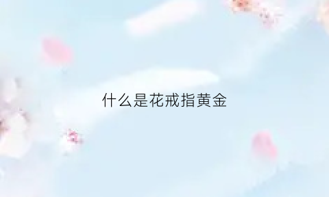 什么是花戒指黄金(花戒指是什么样的)