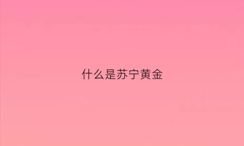 什么是苏宁黄金(什么是苏宁黄金账户)